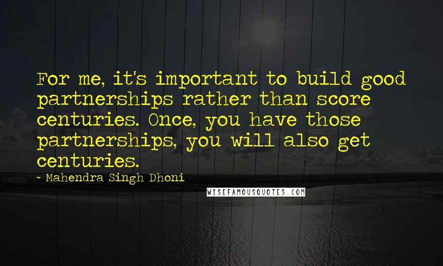 Mahendra Singh Dhoni quotes: For me, it's important to build good partnerships rather than score centuries. Once, you have those partnerships, you will also get centuries. Mahendra Singh Dhoni quotes: For me, it's important to build good partnerships rather than score centuries. Once, you have those partnerships, you will also get centuries.