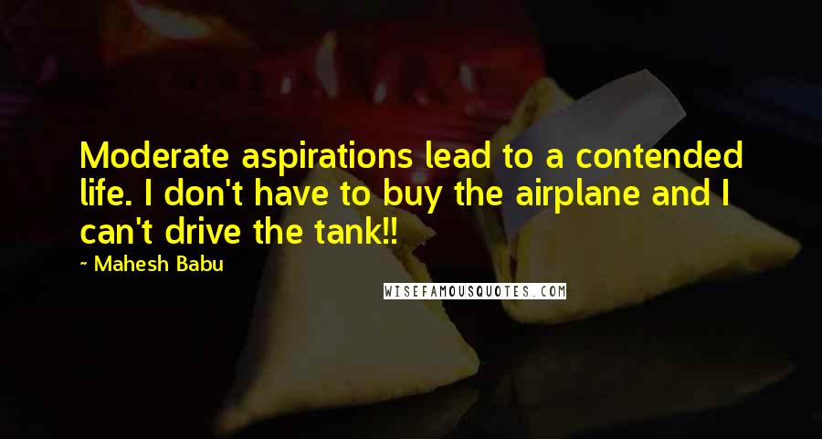 Mahesh Babu quotes: Moderate aspirations lead to a contended life. I don't have to buy the airplane and I can't drive the tank!! Mahesh Babu quotes: Moderate aspirations lead to a contended life. I don't have to buy the airplane and I can't drive the tank!!