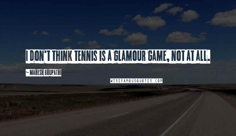 Mahesh Bhupathi quotes: I don't think tennis is a glamour game, not at all.