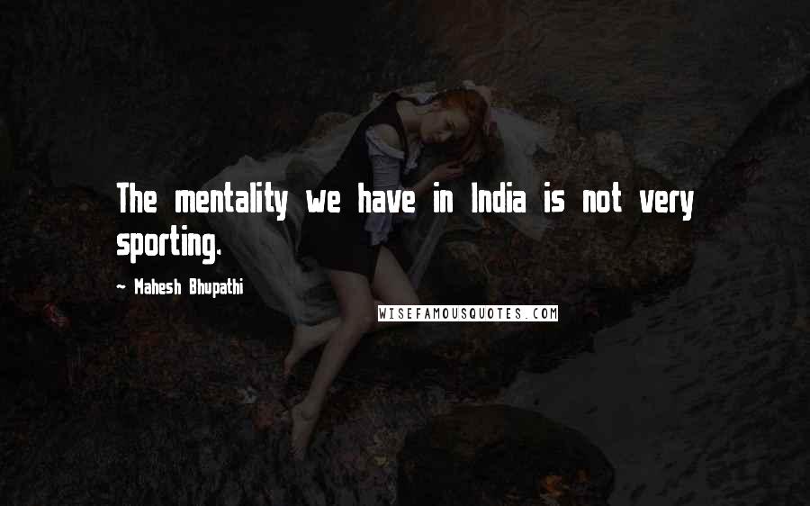 Mahesh Bhupathi quotes: The mentality we have in India is not very sporting.