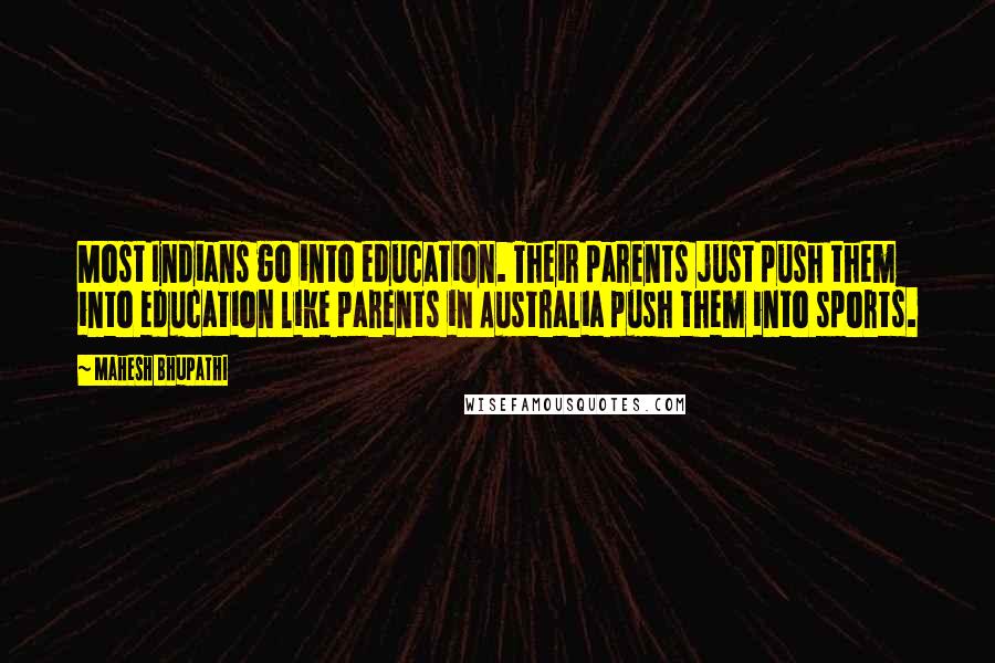 Mahesh Bhupathi quotes: Most Indians go into education. Their parents just push them into education like parents in Australia push them into sports.