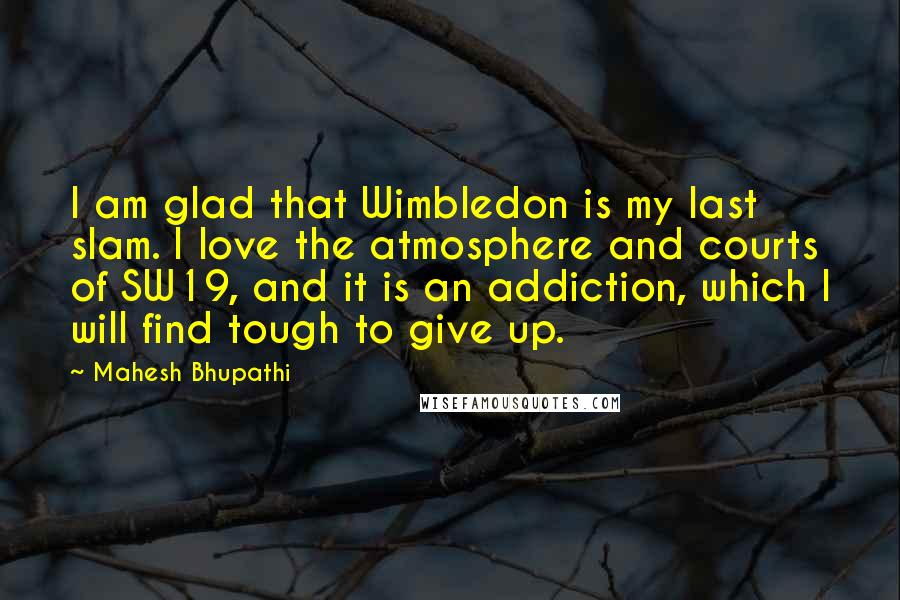 Mahesh Bhupathi quotes: I am glad that Wimbledon is my last slam. I love the atmosphere and courts of SW19, and it is an addiction, which I will find tough to give up.