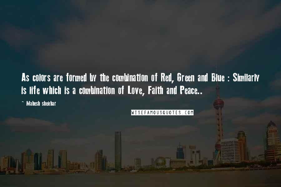 Mahesh Shekhar quotes: As colors are formed by the combination of Red, Green and Blue : Similarly is life which is a combination of Love, Faith and Peace..