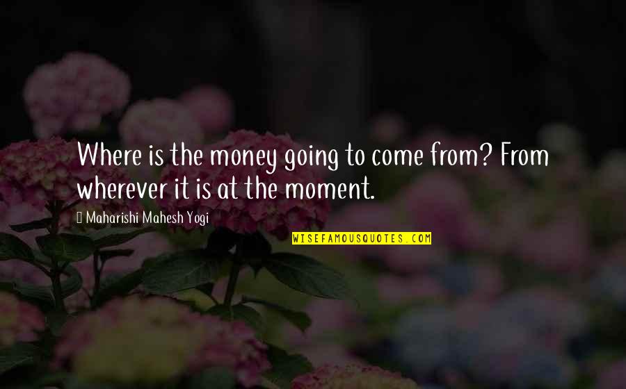 Mahesh Yogi Quotes By Maharishi Mahesh Yogi: Where is the money going to come from?