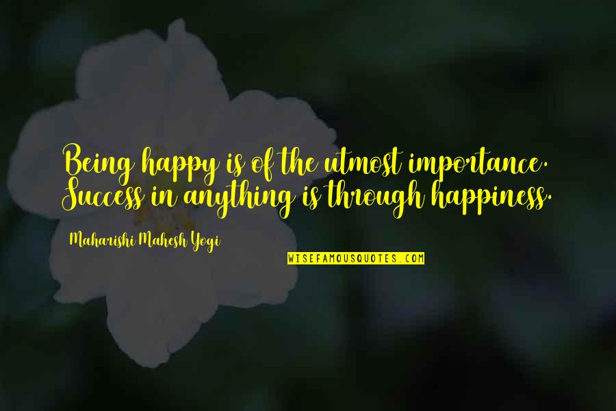 Mahesh Yogi Quotes By Maharishi Mahesh Yogi: Being happy is of the utmost importance. Success