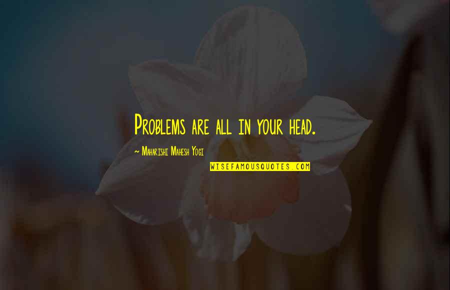 Mahesh Yogi Quotes By Maharishi Mahesh Yogi: Problems are all in your head.