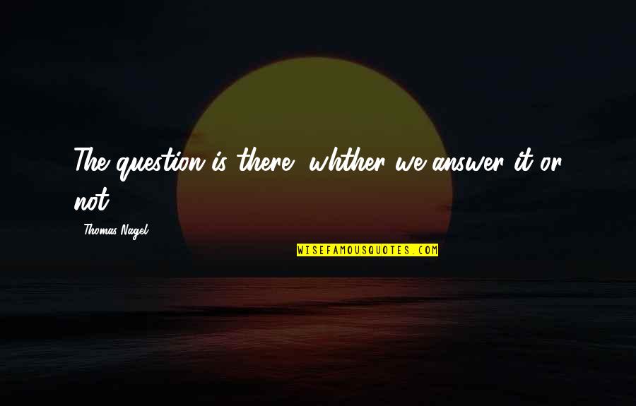Mahirap Umasa Sa Wala Quotes By Thomas Nagel: The question is there, whther we answer it