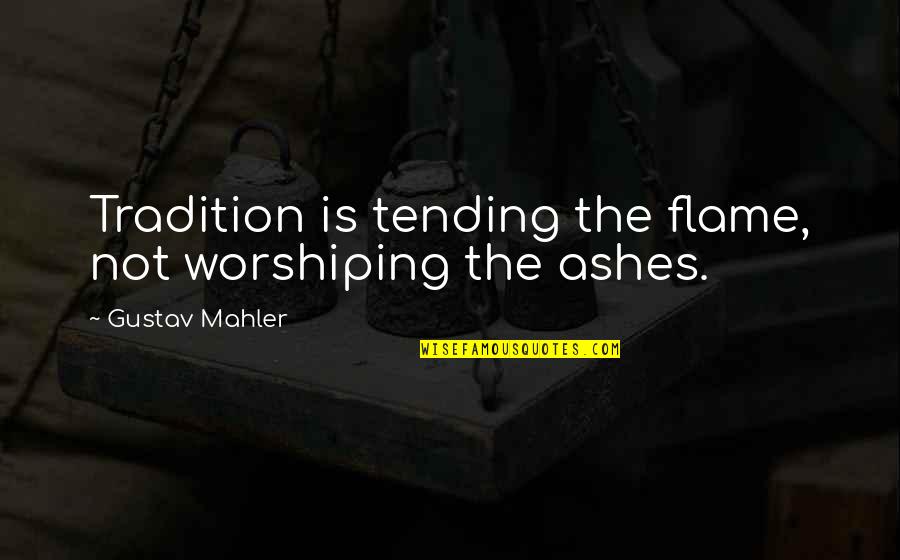 Mahler Quotes By Gustav Mahler: Tradition is tending the flame, not worshiping the