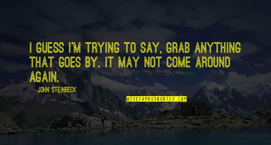 Mahluk Jin Quotes By John Steinbeck: I guess I'm trying to say, Grab anything Mahluk Jin Quotes By John Steinbeck: I guess I'm trying to say, Grab anything