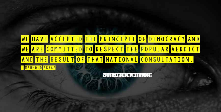 Mahmoud Abbas quotes: We have accepted the principle of democracy and we are committed to respect the popular verdict and the result of that national consultation.