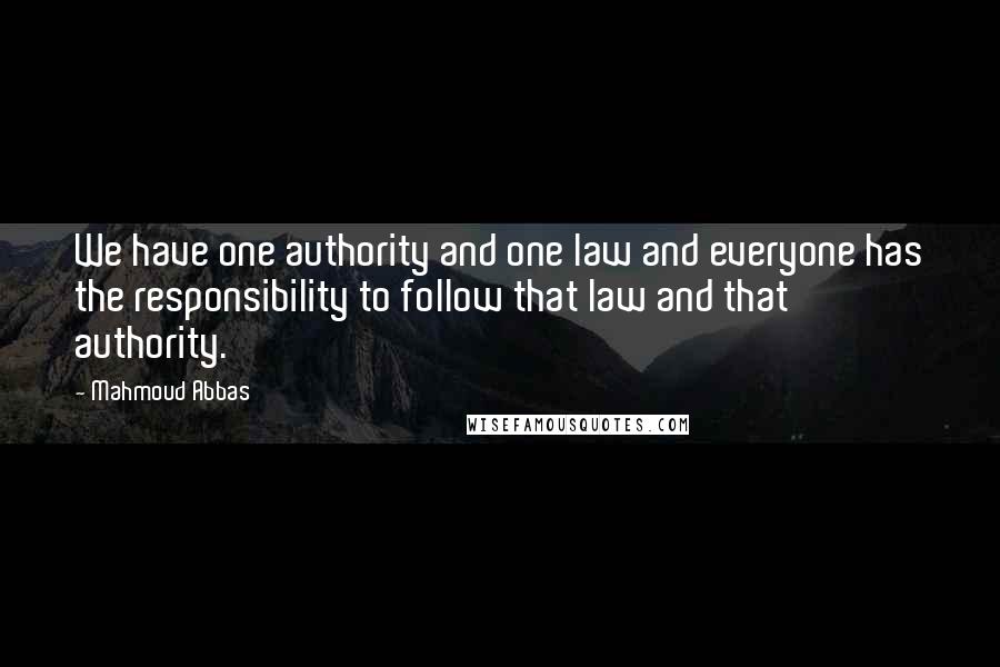 Mahmoud Abbas quotes: We have one authority and one law and everyone has the responsibility to follow that law and that authority.