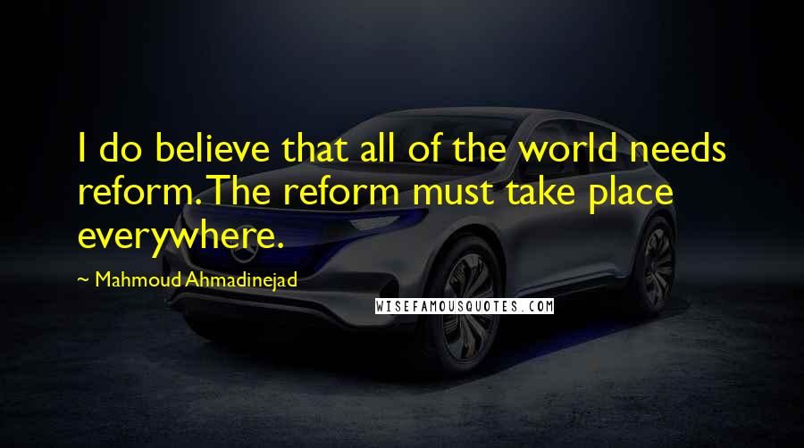 Mahmoud Ahmadinejad quotes: I do believe that all of the world needs reform. The reform must take place everywhere.