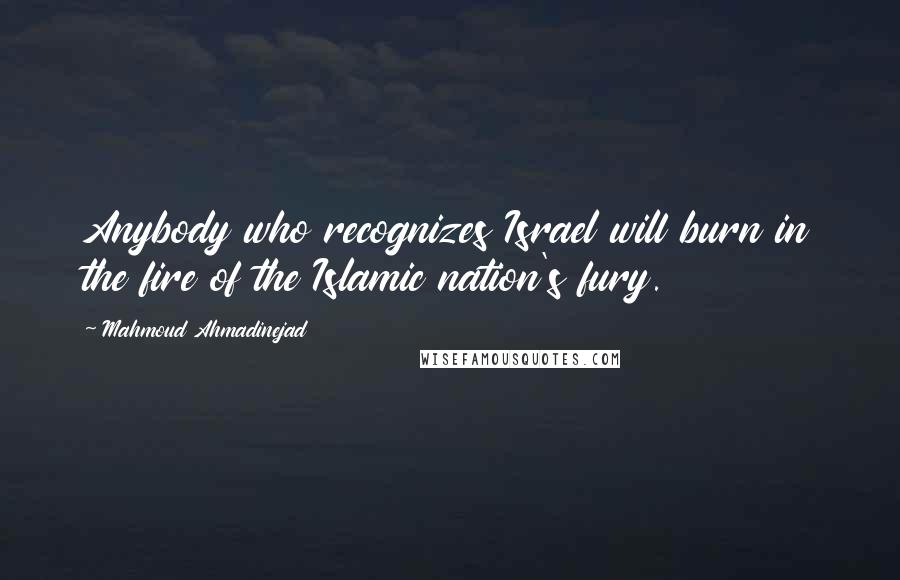 Mahmoud Ahmadinejad quotes: Anybody who recognizes Israel will burn in the fire of the Islamic nation's fury.