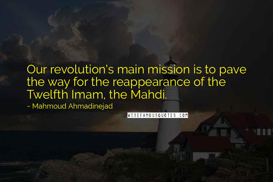 Mahmoud Ahmadinejad quotes: Our revolution's main mission is to pave the way for the reappearance of the Twelfth Imam, the Mahdi.