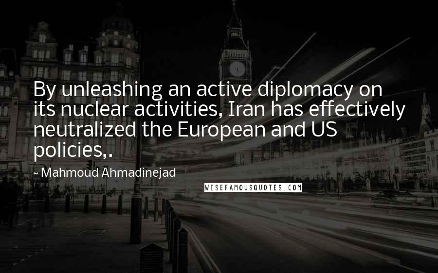 Mahmoud Ahmadinejad quotes: By unleashing an active diplomacy on its nuclear activities, Iran has effectively neutralized the European and US policies,.