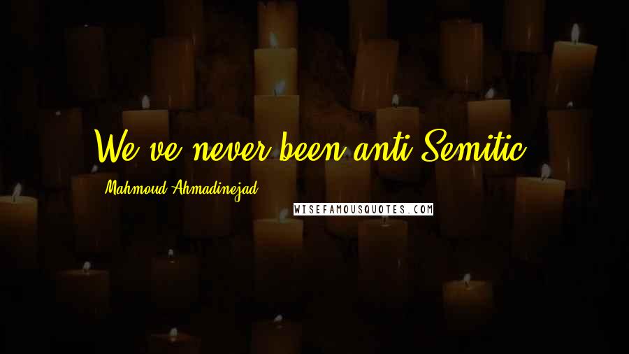 Mahmoud Ahmadinejad quotes: We've never been anti-Semitic.