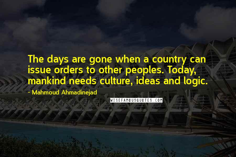 Mahmoud Ahmadinejad quotes: The days are gone when a country can issue orders to other peoples. Today, mankind needs culture, ideas and logic.