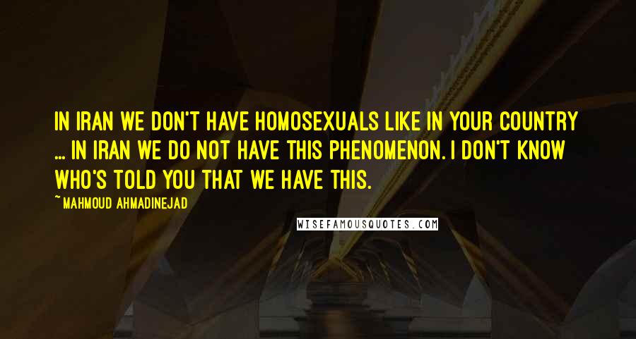 Mahmoud Ahmadinejad quotes: In Iran we don't have homosexuals like in your country ... In Iran we do not have this phenomenon. I don't know who's told you that we have this.