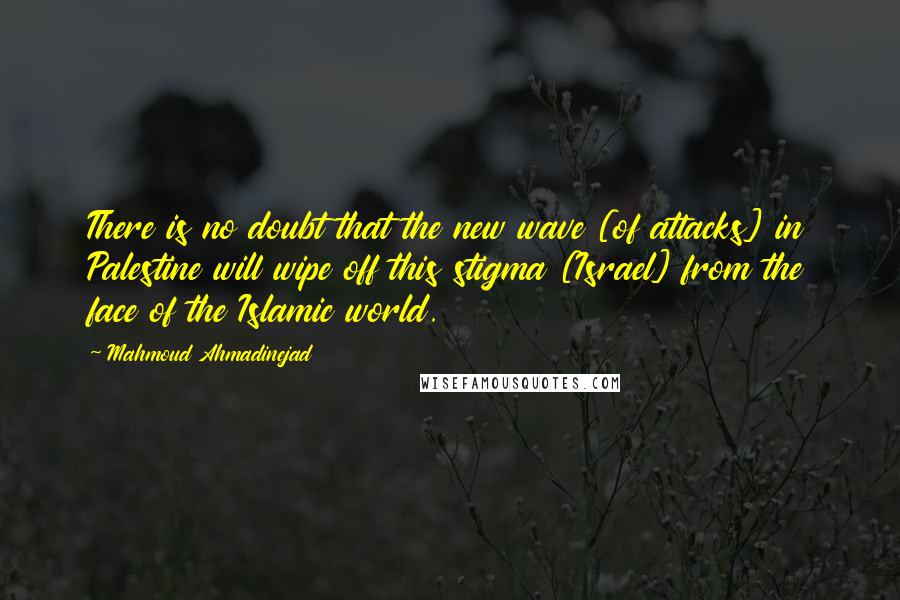 Mahmoud Ahmadinejad quotes: There is no doubt that the new wave [of attacks] in Palestine will wipe off this stigma [Israel] from the face of the Islamic world.