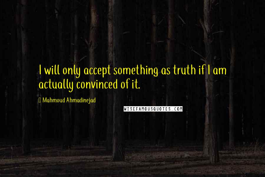 Mahmoud Ahmadinejad quotes: I will only accept something as truth if I am actually convinced of it.