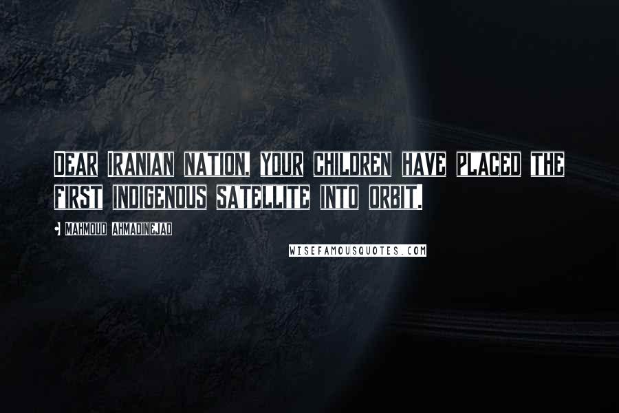Mahmoud Ahmadinejad quotes: Dear Iranian nation, your children have placed the first indigenous satellite into orbit.