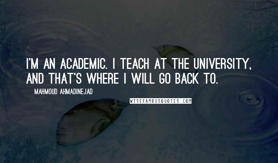Mahmoud Ahmadinejad quotes: I'm an academic. I teach at the university, and that's where I will go back to.