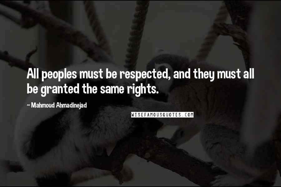 Mahmoud Ahmadinejad quotes: All peoples must be respected, and they must all be granted the same rights.