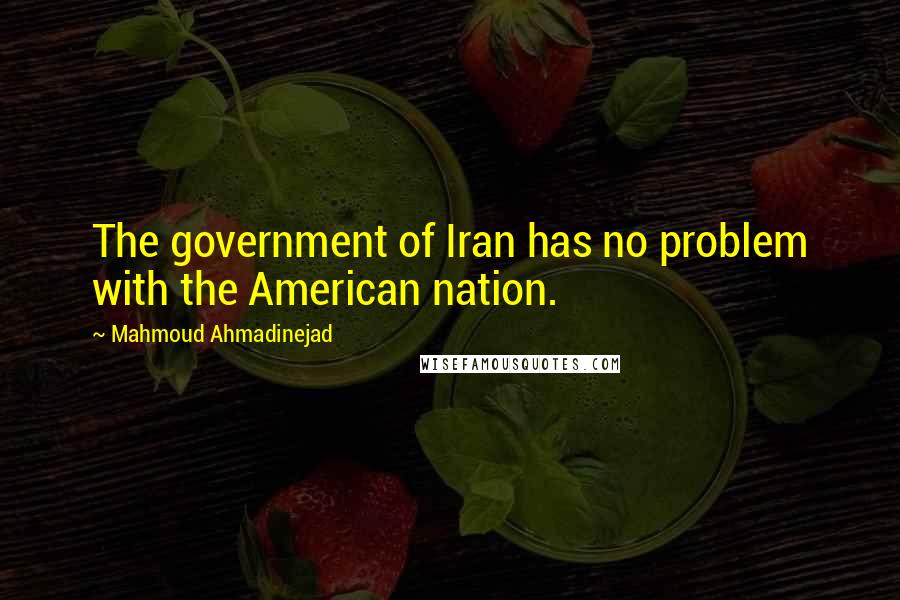 Mahmoud Ahmadinejad quotes: The government of Iran has no problem with the American nation.