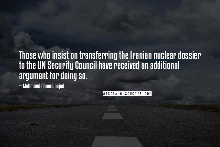 Mahmoud Ahmadinejad quotes: Those who insist on transferring the Iranian nuclear dossier to the UN Security Council have received an additional argument for doing so.