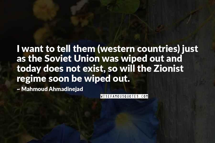 Mahmoud Ahmadinejad quotes: I want to tell them (western countries) just as the Soviet Union was wiped out and today does not exist, so will the Zionist regime soon be wiped out.