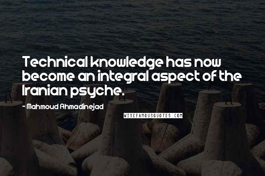 Mahmoud Ahmadinejad quotes: Technical knowledge has now become an integral aspect of the Iranian psyche.