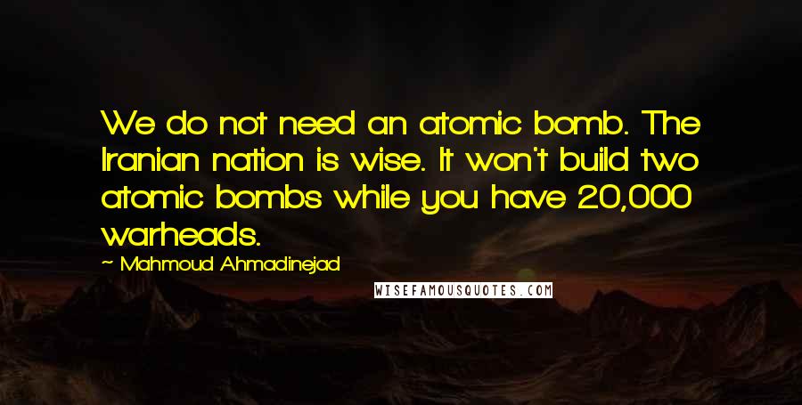 Mahmoud Ahmadinejad quotes: We do not need an atomic bomb. The Iranian nation is wise. It won't build two atomic bombs while you have 20,000 warheads.