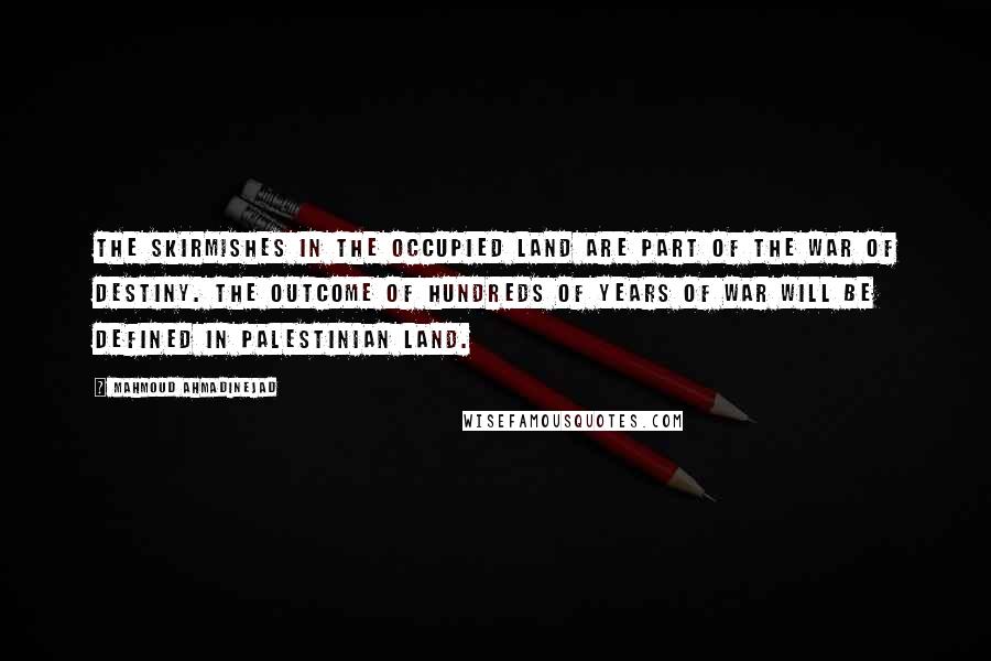 Mahmoud Ahmadinejad quotes: The skirmishes in the occupied land are part of the war of destiny. The outcome of hundreds of years of war will be defined in Palestinian land.