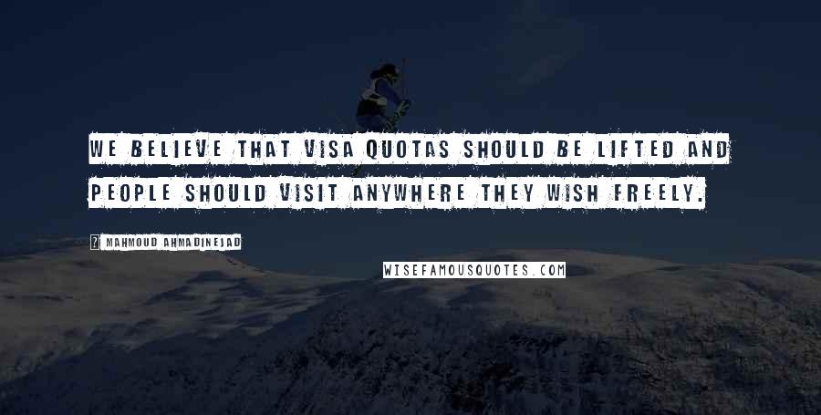 Mahmoud Ahmadinejad quotes: We believe that visa quotas should be lifted and people should visit anywhere they wish freely.