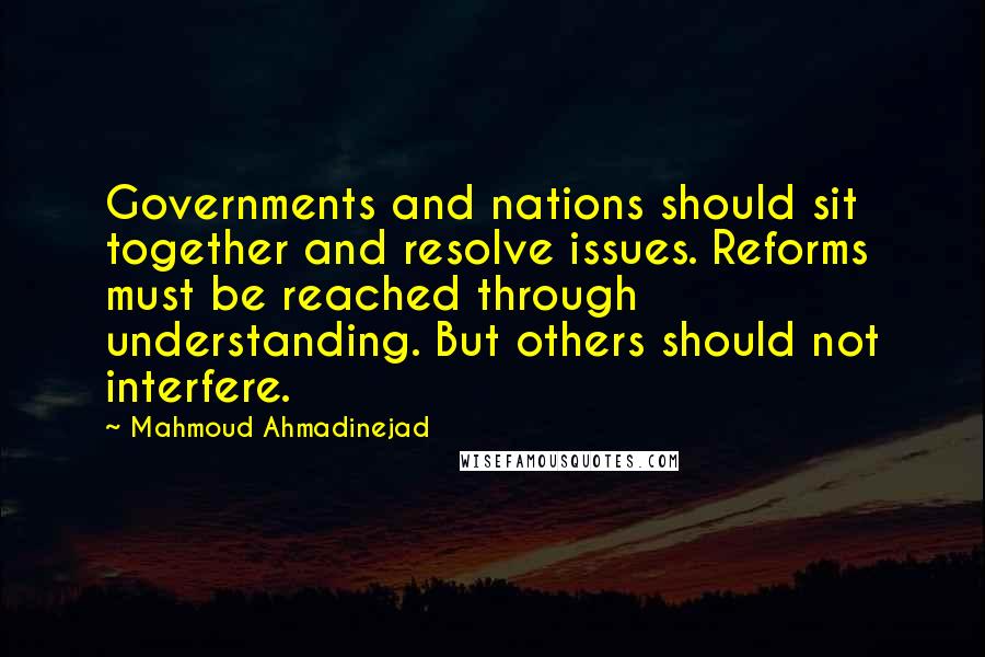 Mahmoud Ahmadinejad quotes: Governments and nations should sit together and resolve issues. Reforms must be reached through understanding. But others should not interfere.