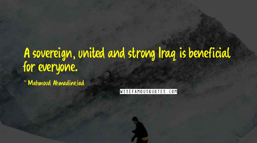 Mahmoud Ahmadinejad quotes: A sovereign, united and strong Iraq is beneficial for everyone.