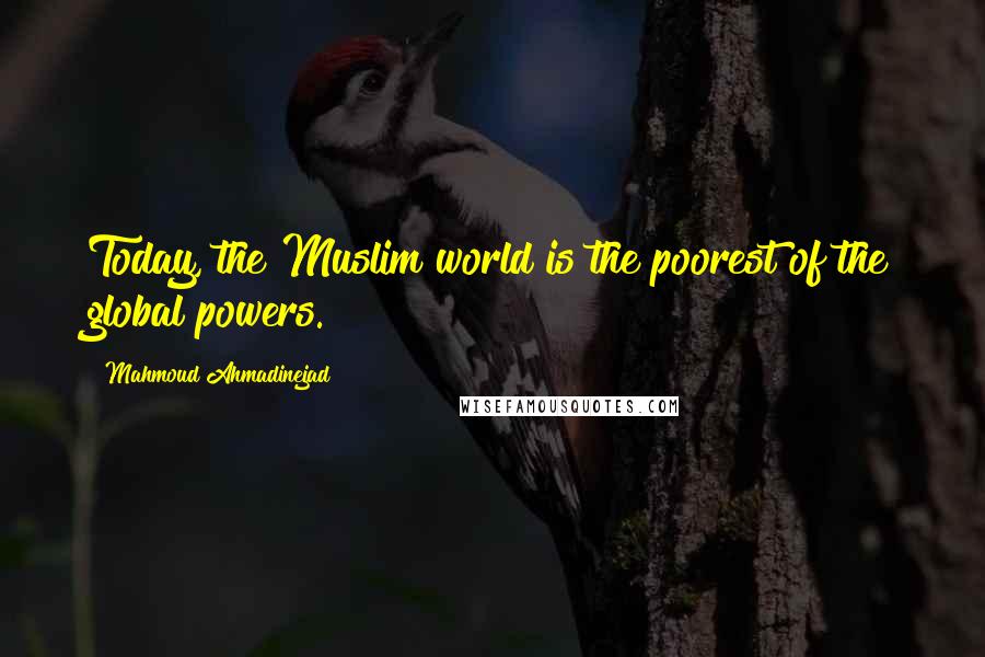 Mahmoud Ahmadinejad quotes: Today, the Muslim world is the poorest of the global powers.
