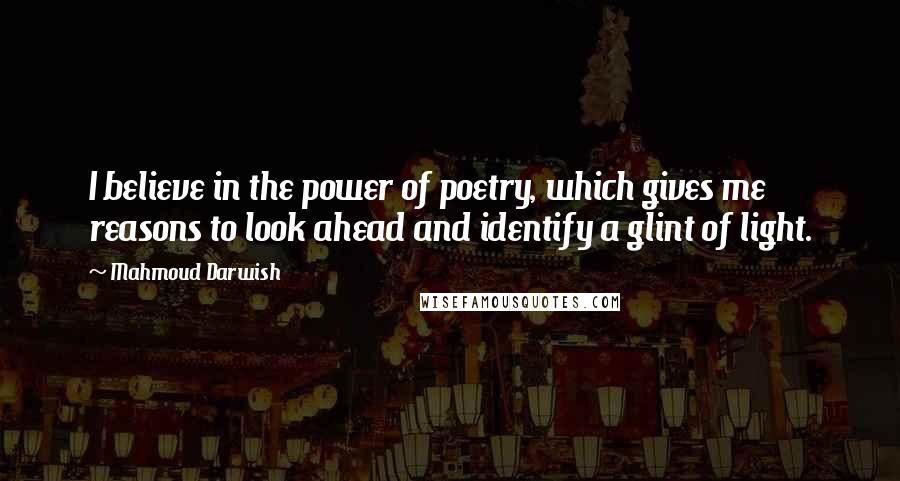 Mahmoud Darwish quotes: I believe in the power of poetry, which gives me reasons to look ahead and identify a glint of light.