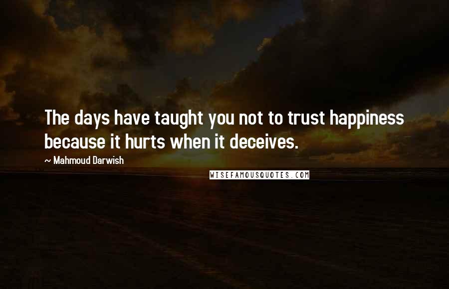 Mahmoud Darwish quotes: The days have taught you not to trust happiness because it hurts when it deceives.