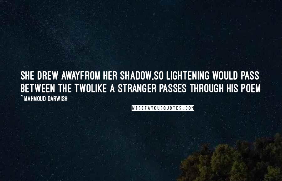 Mahmoud Darwish quotes: She drew awayfrom her shadow,so lightening would pass between the twolike a stranger passes through his poem