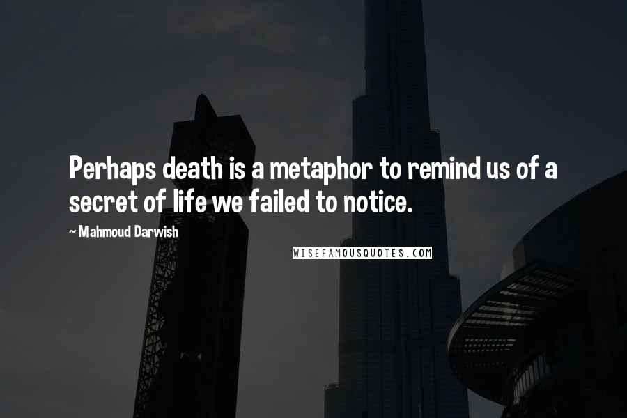 Mahmoud Darwish quotes: Perhaps death is a metaphor to remind us of a secret of life we failed to notice.