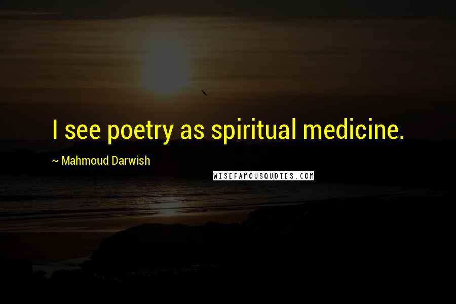 Mahmoud Darwish quotes: I see poetry as spiritual medicine.
