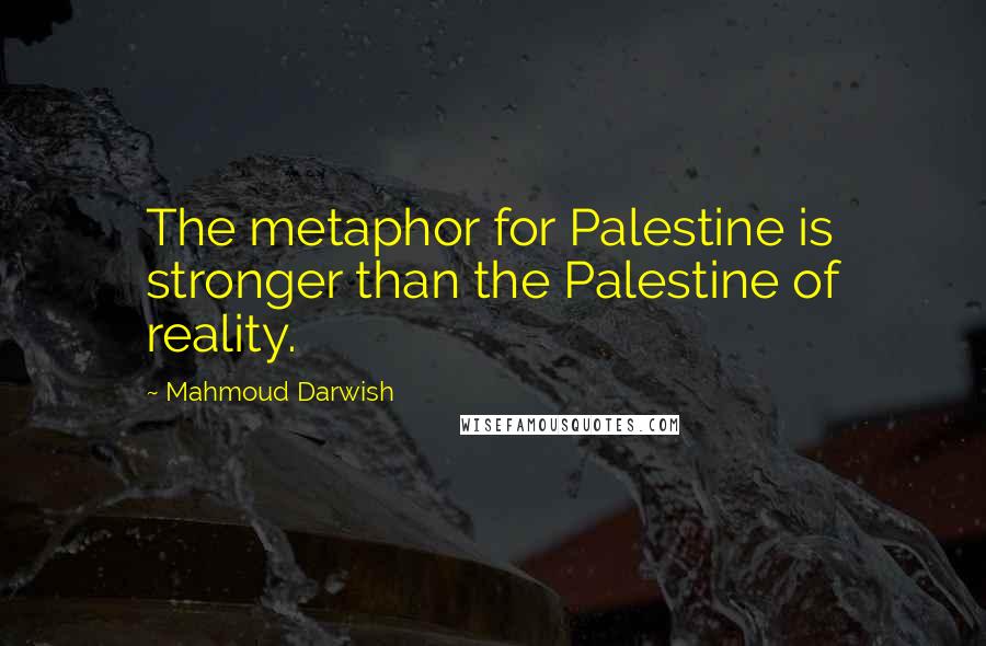 Mahmoud Darwish quotes: The metaphor for Palestine is stronger than the Palestine of reality.