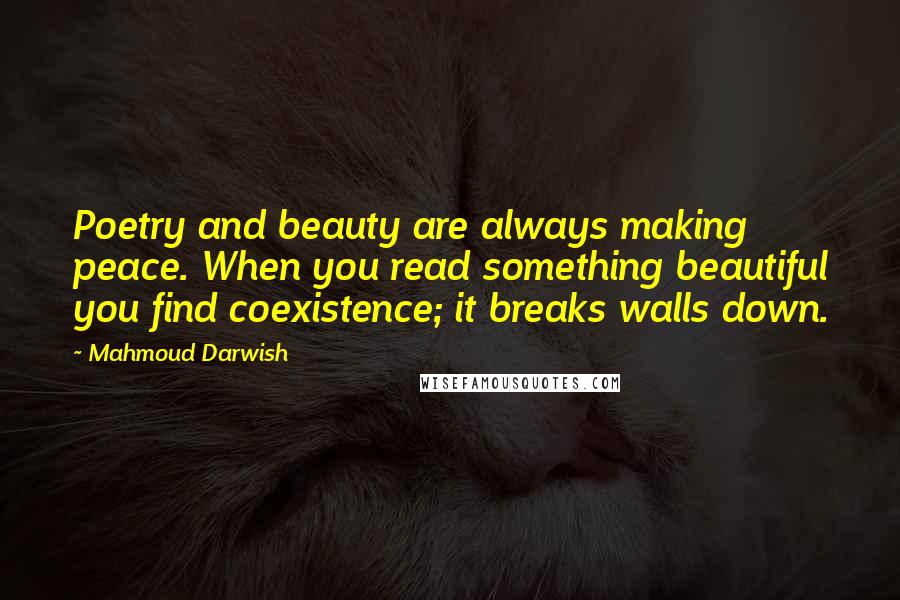 Mahmoud Darwish quotes: Poetry and beauty are always making peace. When you read something beautiful you find coexistence; it breaks walls down.