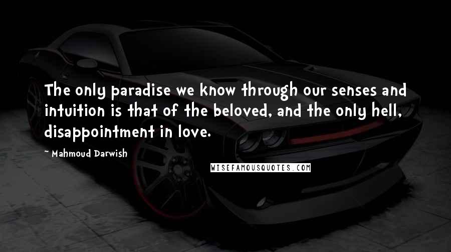 Mahmoud Darwish quotes: The only paradise we know through our senses and intuition is that of the beloved, and the only hell, disappointment in love.