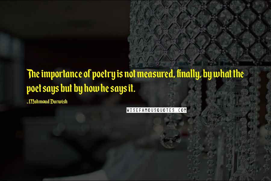 Mahmoud Darwish quotes: The importance of poetry is not measured, finally, by what the poet says but by how he says it.