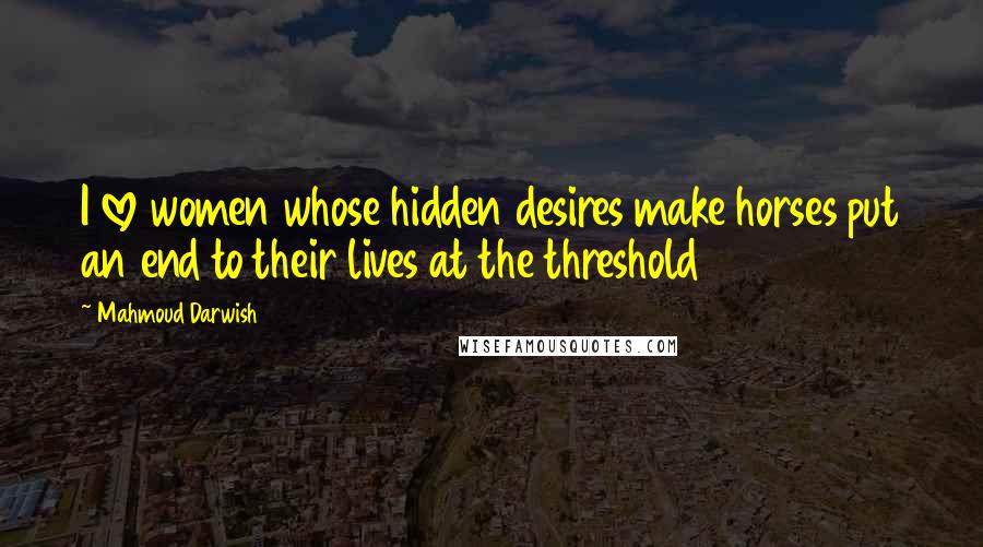 Mahmoud Darwish quotes: I love women whose hidden desires make horses put an end to their lives at the threshold