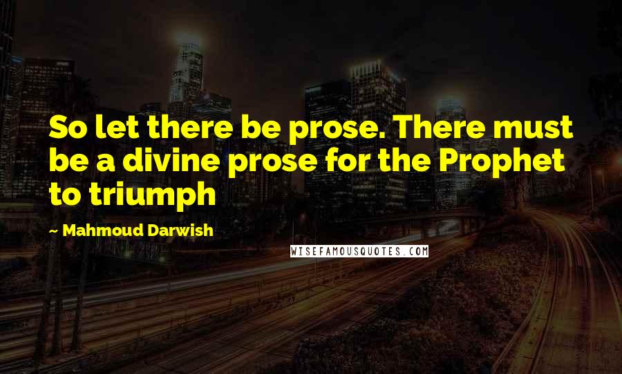 Mahmoud Darwish quotes: So let there be prose. There must be a divine prose for the Prophet to triumph