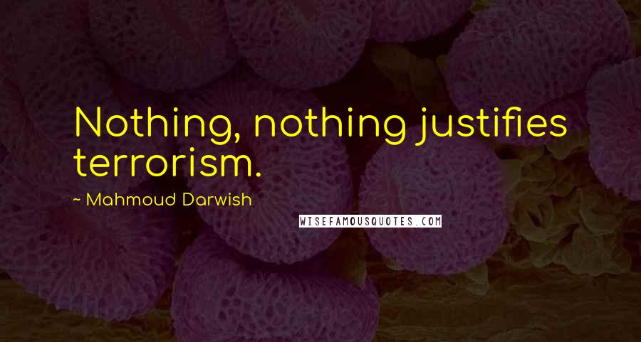 Mahmoud Darwish quotes: Nothing, nothing justifies terrorism.