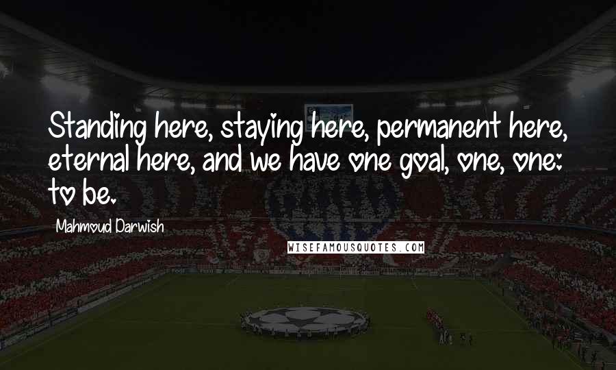 Mahmoud Darwish quotes: Standing here, staying here, permanent here, eternal here, and we have one goal, one, one: to be.